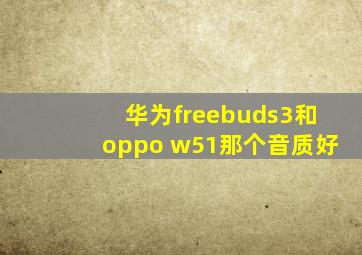 华为freebuds3和oppo w51那个音质好